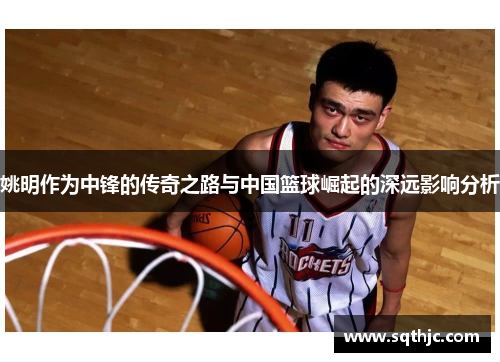 姚明作为中锋的传奇之路与中国篮球崛起的深远影响分析