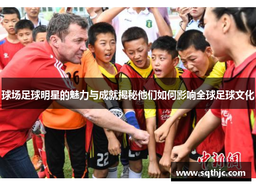 球场足球明星的魅力与成就揭秘他们如何影响全球足球文化