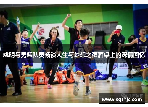 姚明与男篮队员畅谈人生与梦想之夜酒桌上的深情回忆