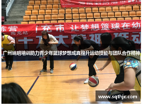 广州姚明培训助力青少年篮球梦想成真提升运动技能与团队合作精神