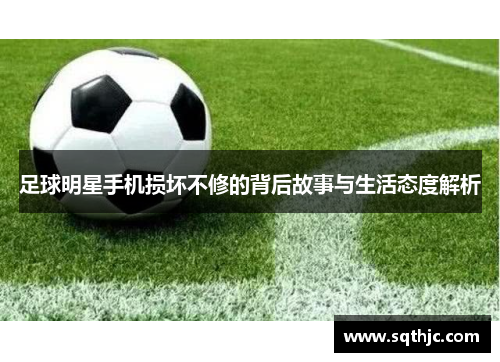 足球明星手机损坏不修的背后故事与生活态度解析