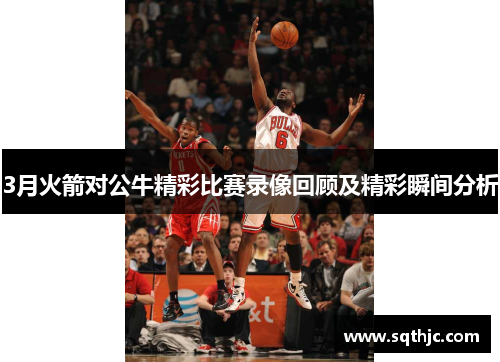 3月火箭对公牛精彩比赛录像回顾及精彩瞬间分析