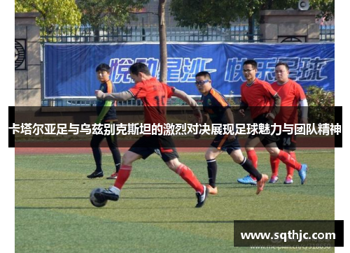 卡塔尔亚足与乌兹别克斯坦的激烈对决展现足球魅力与团队精神