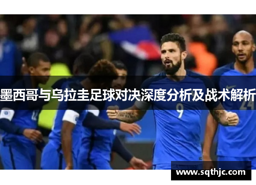 墨西哥与乌拉圭足球对决深度分析及战术解析