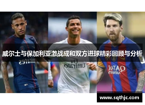 威尔士与保加利亚激战成和双方进球精彩回顾与分析