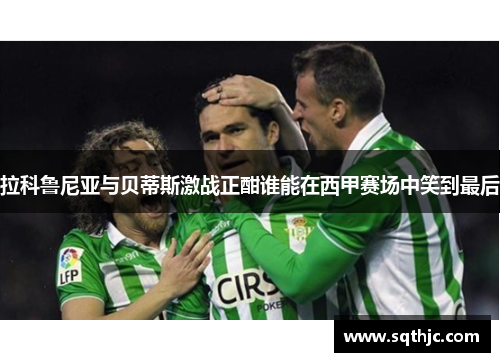 拉科鲁尼亚与贝蒂斯激战正酣谁能在西甲赛场中笑到最后