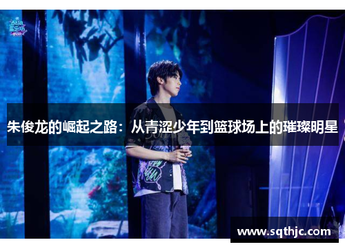 朱俊龙的崛起之路：从青涩少年到篮球场上的璀璨明星