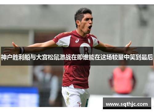 神户胜利船与大宫松鼠激战在即谁能在这场较量中笑到最后