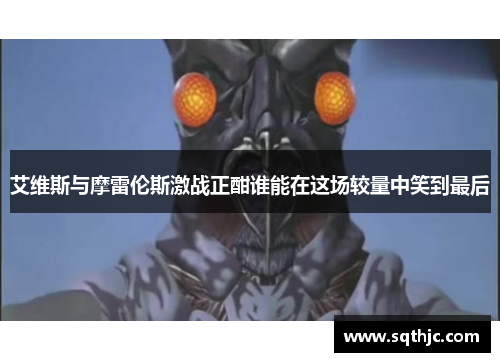 艾维斯与摩雷伦斯激战正酣谁能在这场较量中笑到最后