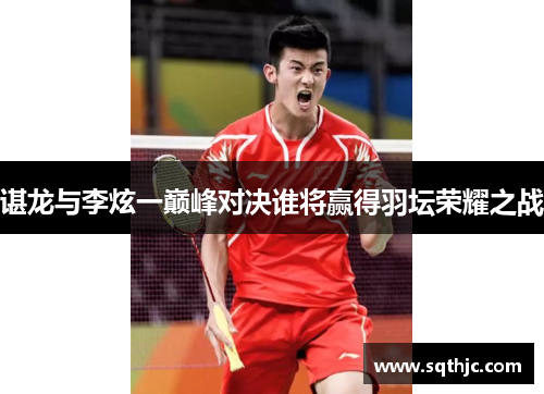 谌龙与李炫一巅峰对决谁将赢得羽坛荣耀之战